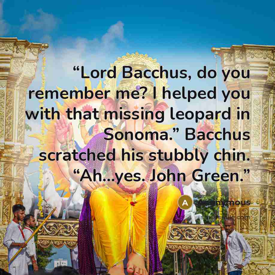 “Lord Bacchus, do you remember me? I helped you with that missing leopard in Sonoma.” Bacchus scratched his stubbly chin. “Ah…yes. John Green.” quote by Anonymous