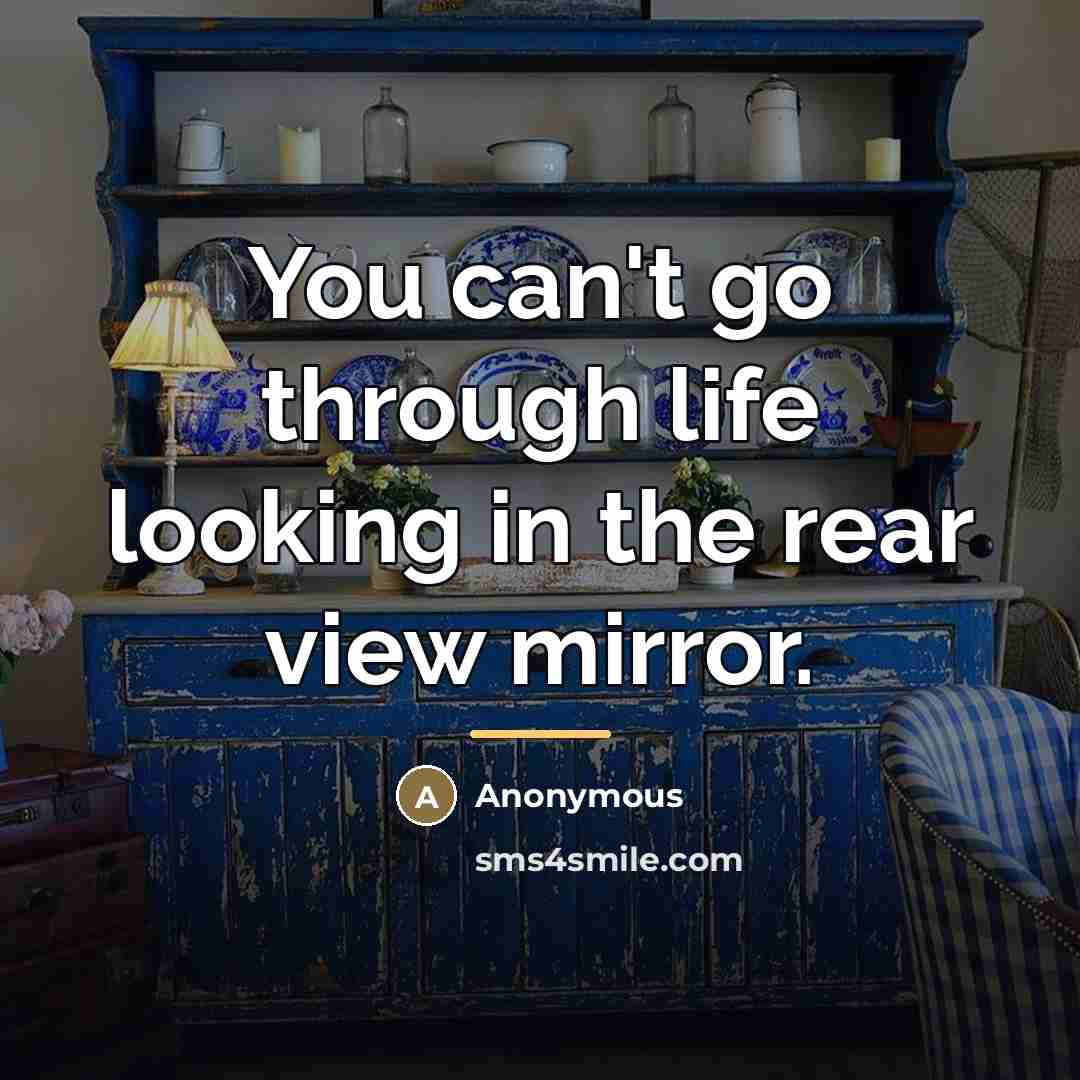 “You can't go through life looking in the rear view…” quote by Anonymous