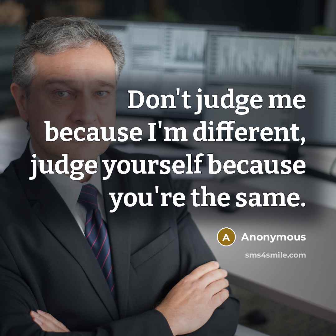 “Don't judge me because I'm different, judge yourself because you're the same.” quote by Anonymous