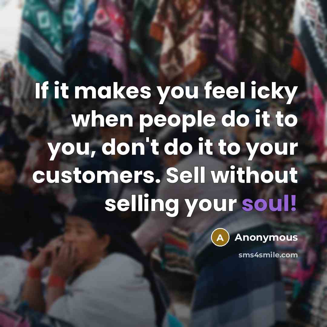 “If it makes you feel icky when people do it to you, don't do it to your customers. Sell without selling your soul!” quote by Anonymous