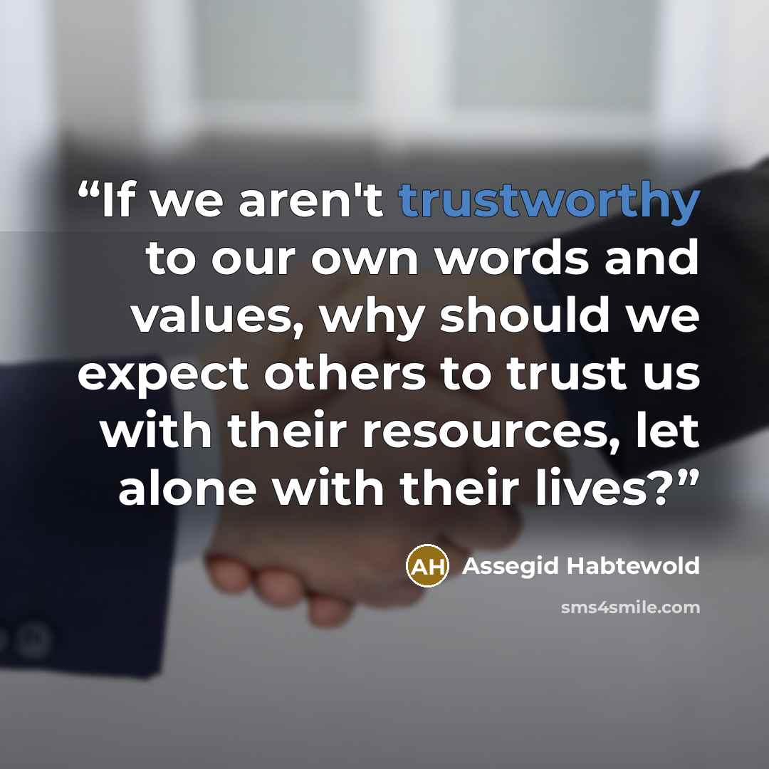 “If we aren't trustworthy to our own words and values, why should we expect others to trust us with their resources, let alone with their lives?” quote by Assegid Habtewold