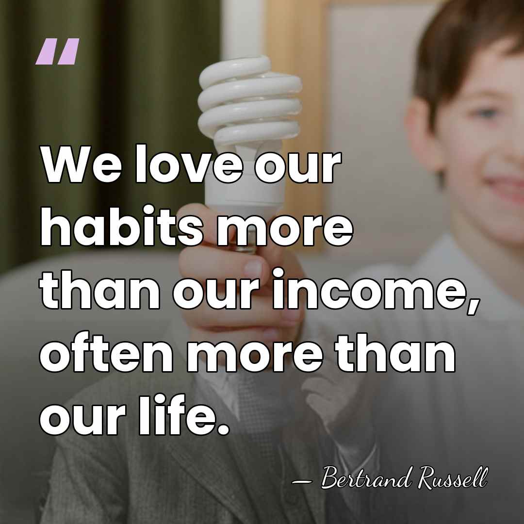 We love our habits more than our income, often more than our&hellip; - Bertrand Russell