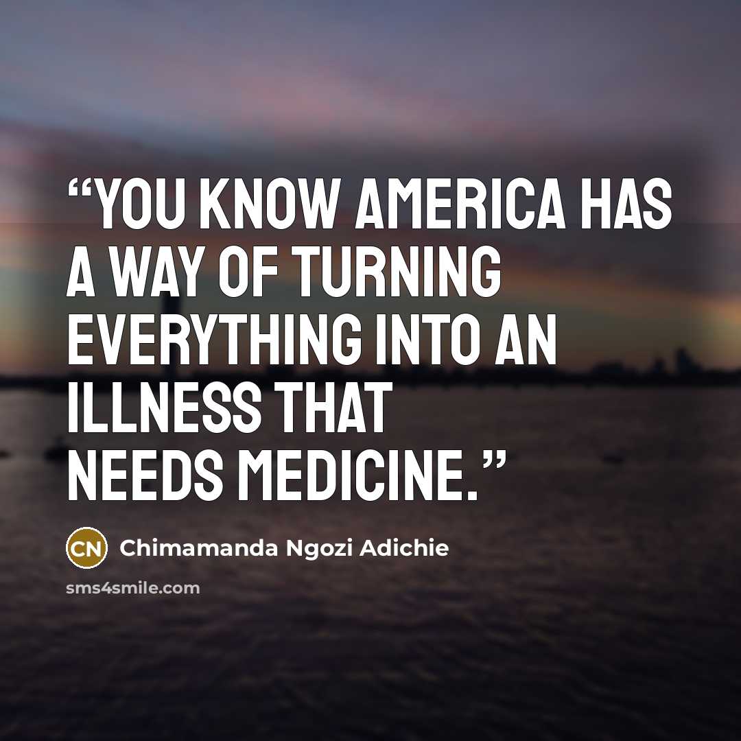 “You know America has a way of turning everything into an illness that needs medicine.” quote by Chimamanda Ngozi Adichie