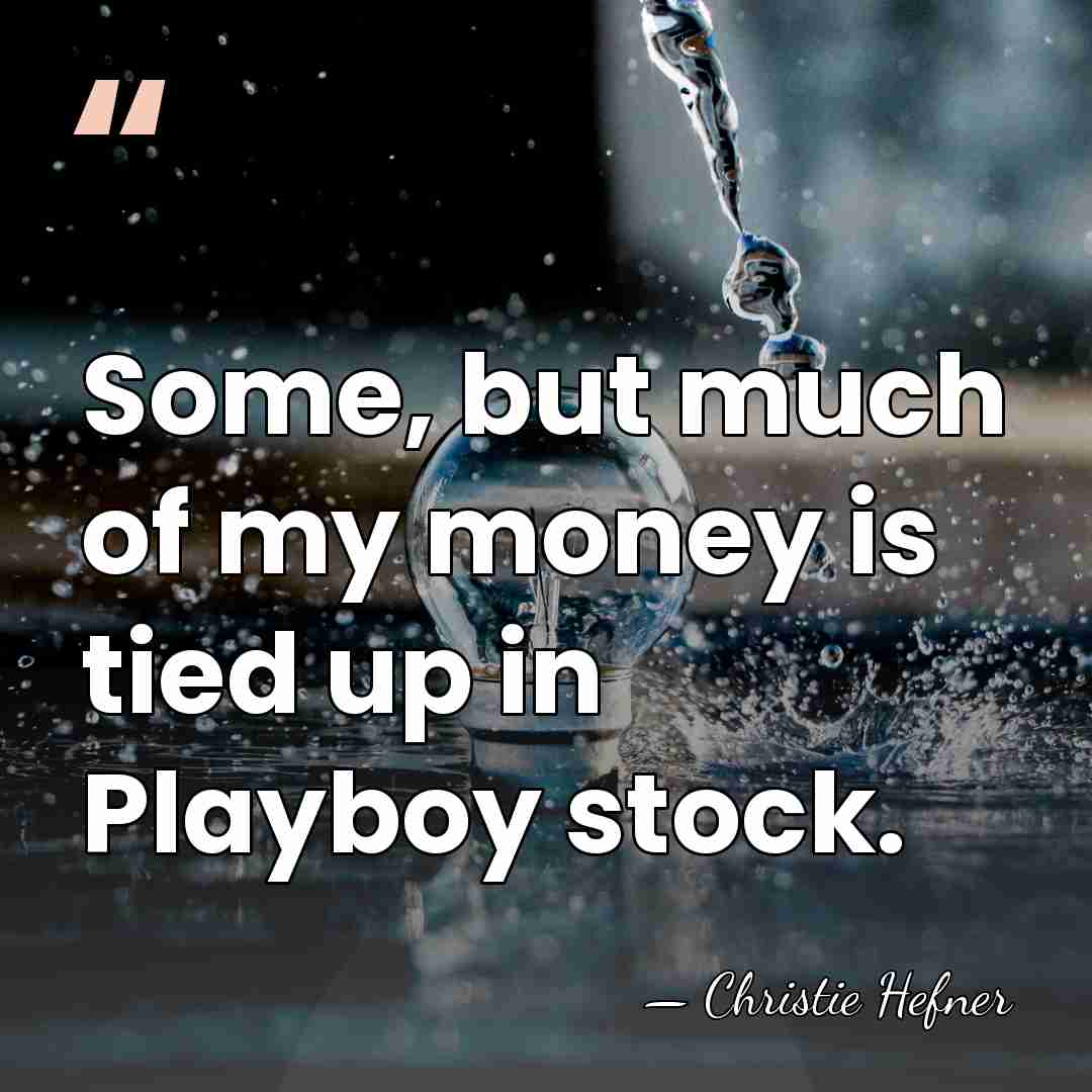 Some, but much of my money is tied up in Playboy stock. - Christie Hefner