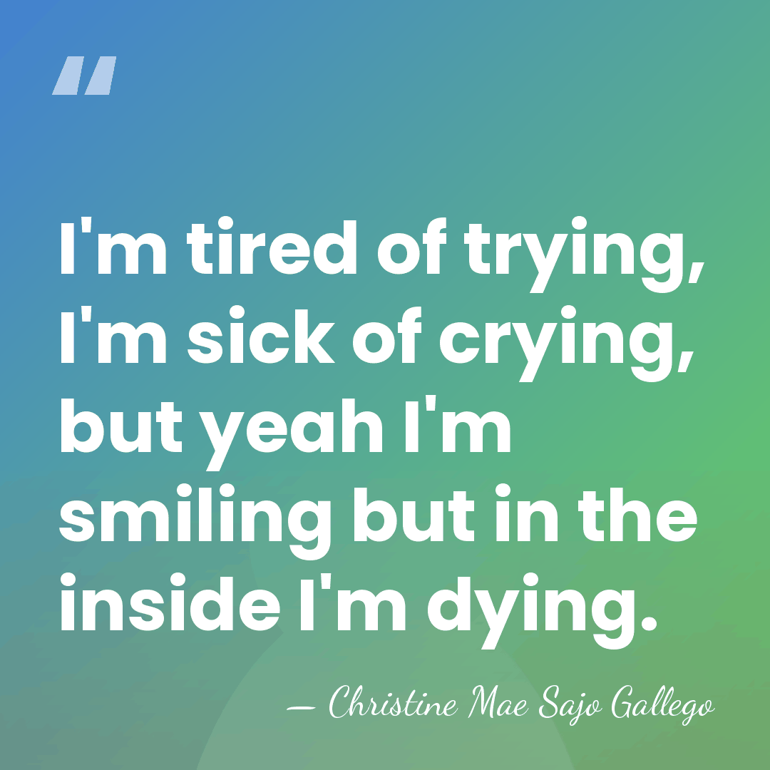 I'm tired of trying, I'm sick of crying, but yeah I'm smiling&hellip; - Christine Mae Sajo Gallego