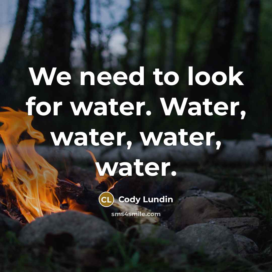 “We need to look for water. Water, water, water, water.…” quote by Cody Lundin