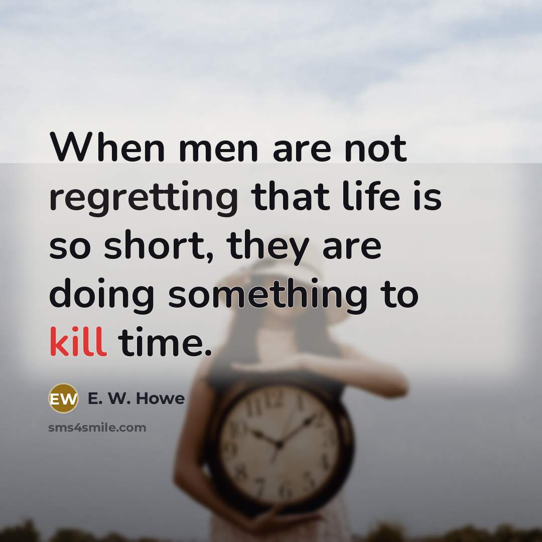 “When men are not regretting that life is so short, they are doing something to kill time.” quote by E. W. Howe