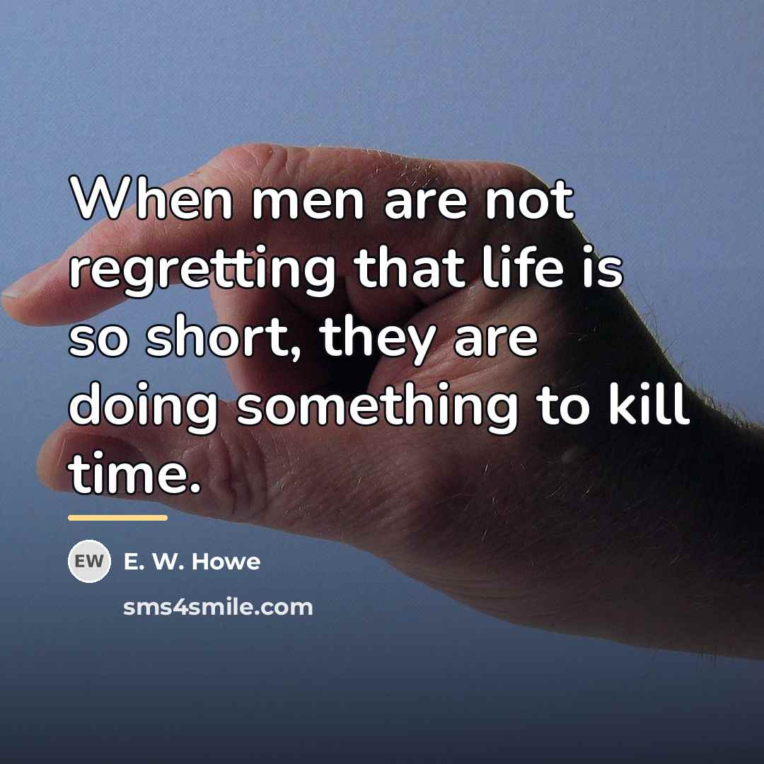 “When men are not regretting that life is so short,…” quote by E. W. Howe