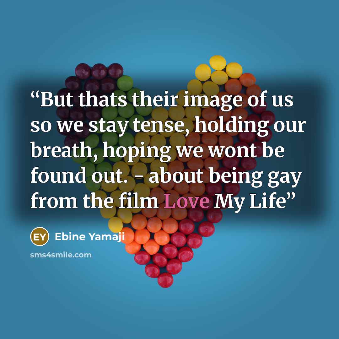 “But thats their image of us so we stay tense, holding our breath, hoping we wont be found out. - about being gay from the film Love My Life” quote by Ebine Yamaji