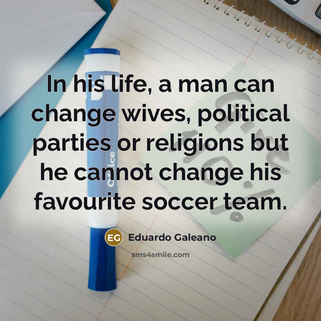 “In his life, a man can change wives, political parties…” quote by Eduardo Galeano