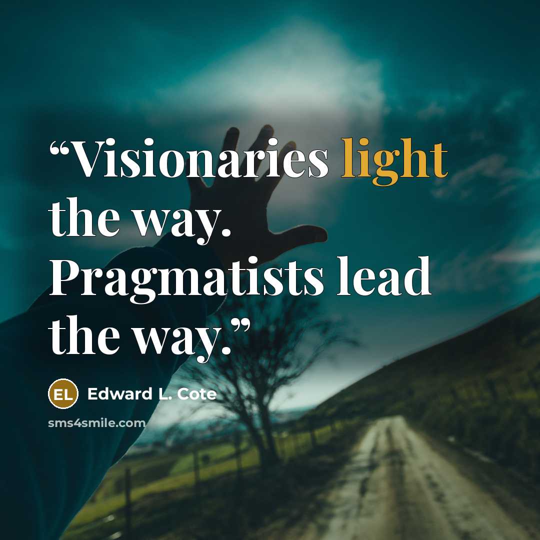 “Visionaries light the way. Pragmatists lead the way.” quote by Edward L. Cote