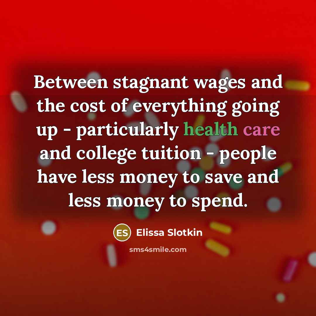 “Between stagnant wages and the cost of everything going up - particularly health care and college tuition - people have less money to save and less money to spend.” quote by Elissa Slotkin