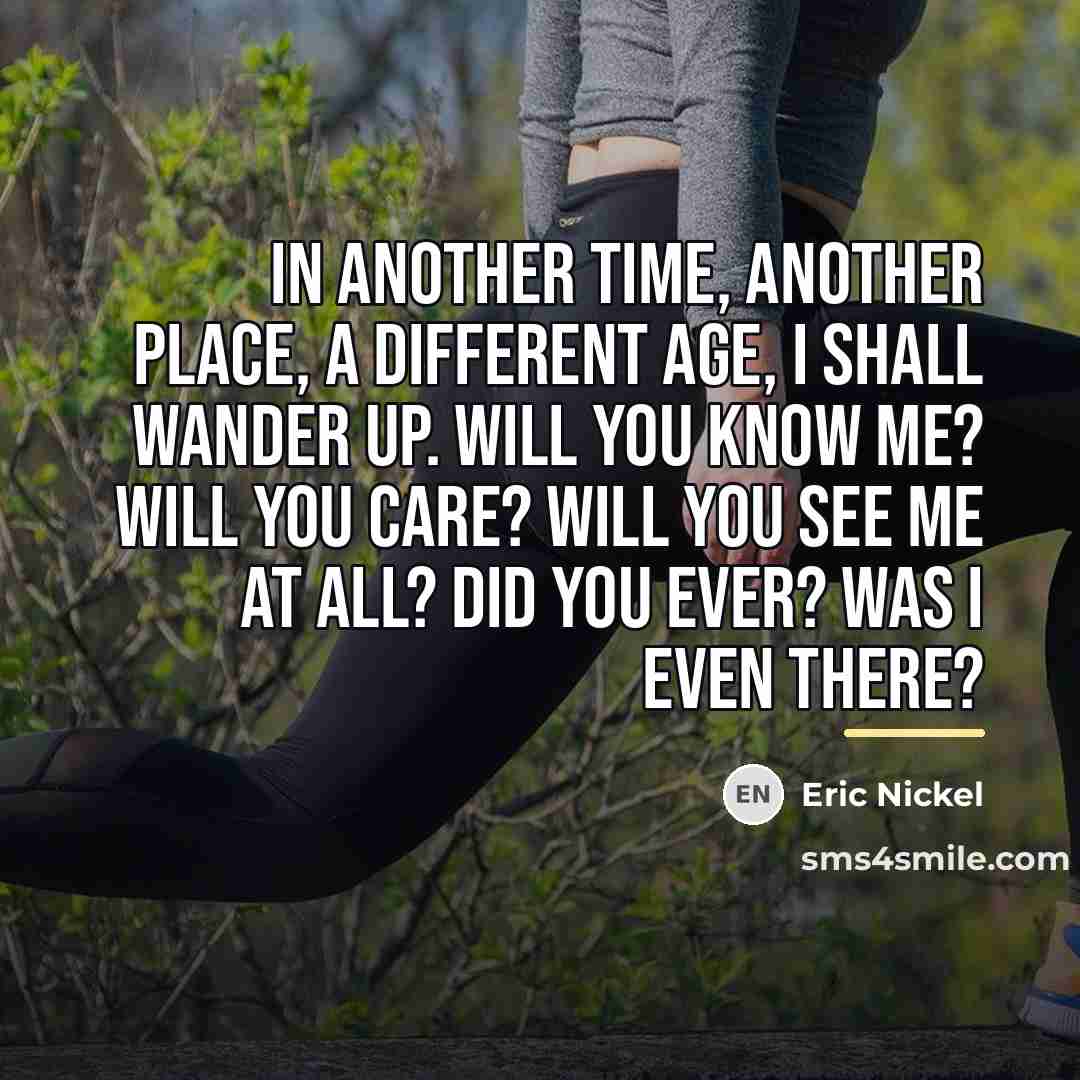 “In Another Time, Another Place, a Different Age, I shall…” quote by Eric Nickel