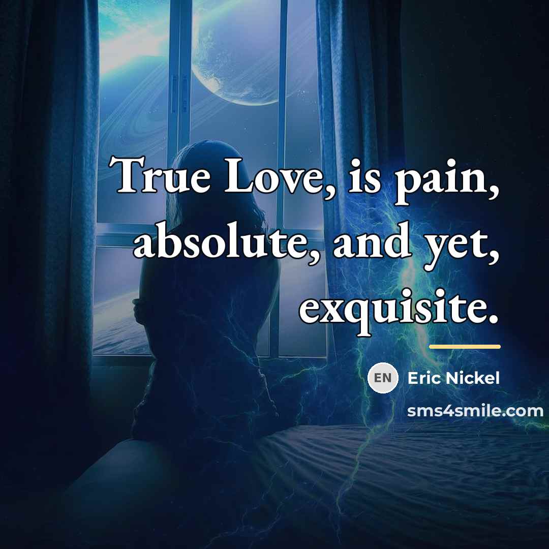 “True Love, is pain, absolute, and yet, exquisite.…” quote by Eric Nickel