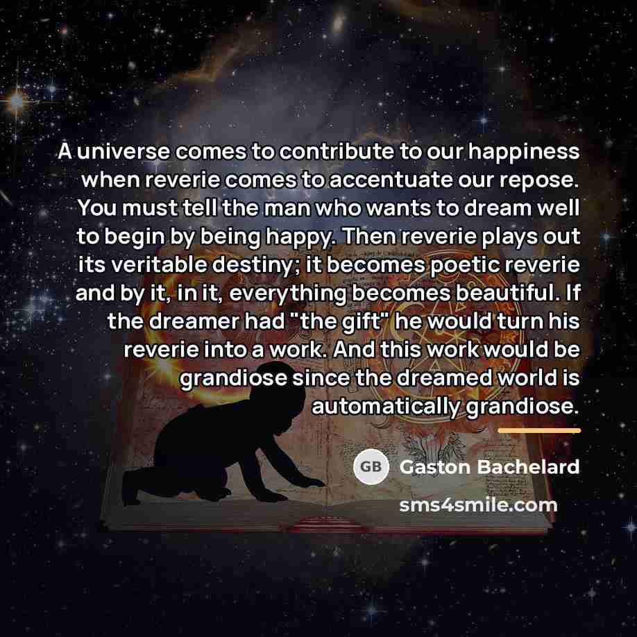 “A universe comes to contribute to our happiness when reverie…” quote by Gaston Bachelard