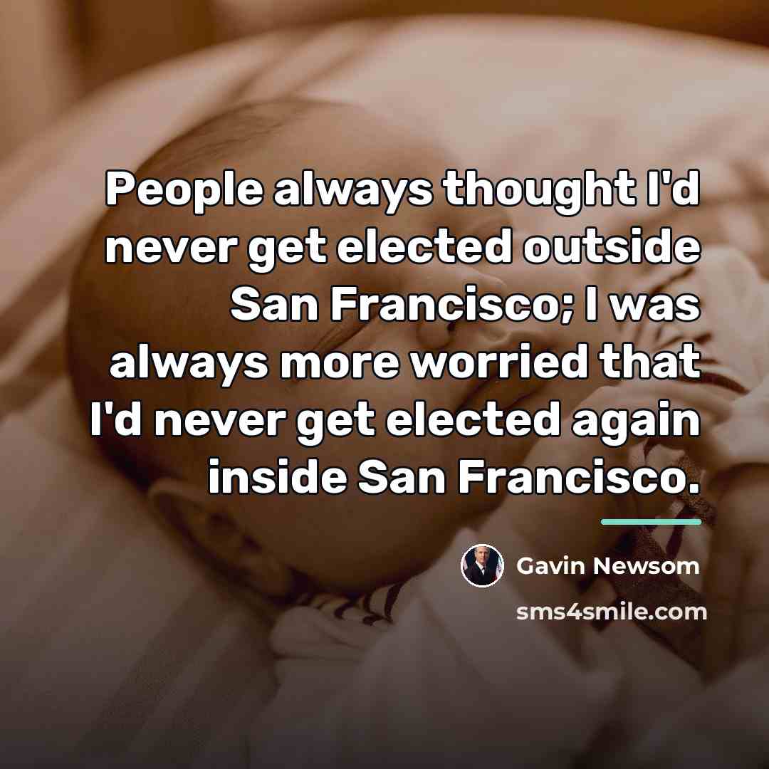 “People always thought I'd never get elected outside San Francisco;…” quote by Gavin Newsom