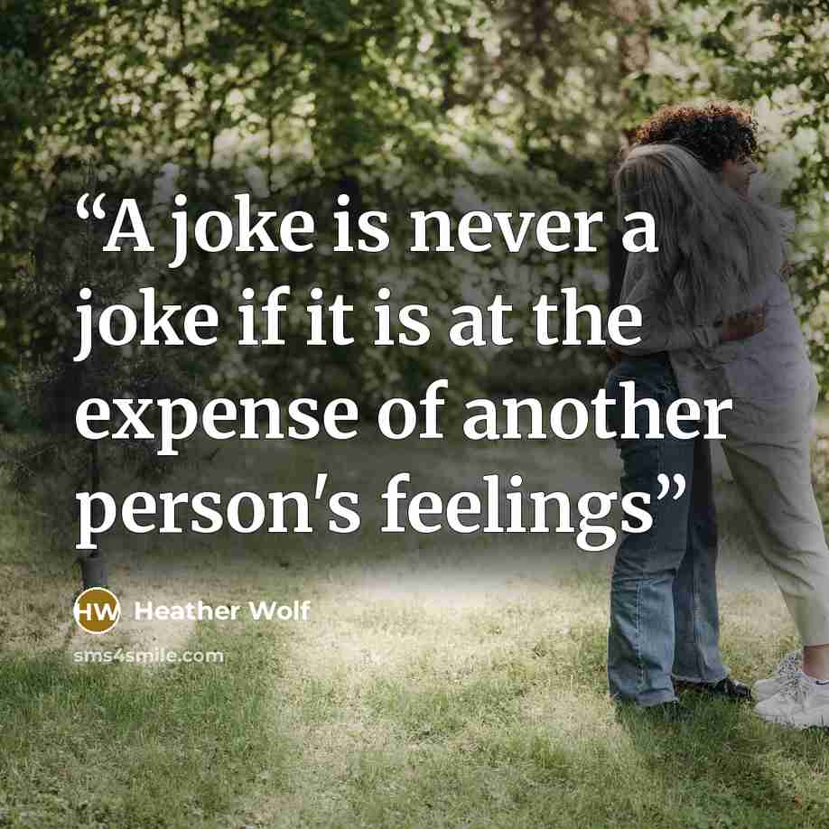 “A joke is never a joke if it is at the expense of another person's feelings” quote by Heather Wolf