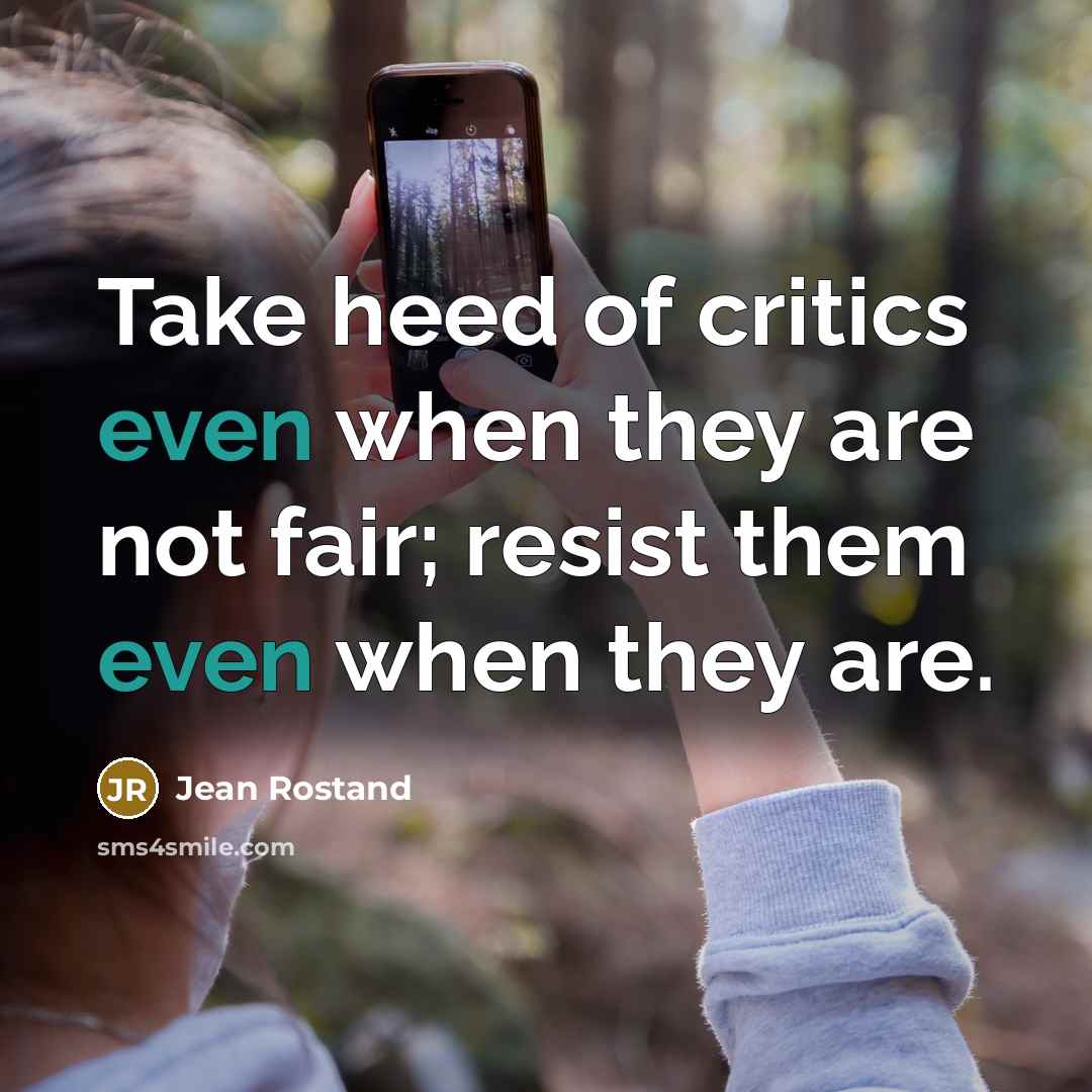 “Take heed of critics even when they are not fair; resist them even when they are.” quote by Jean Rostand