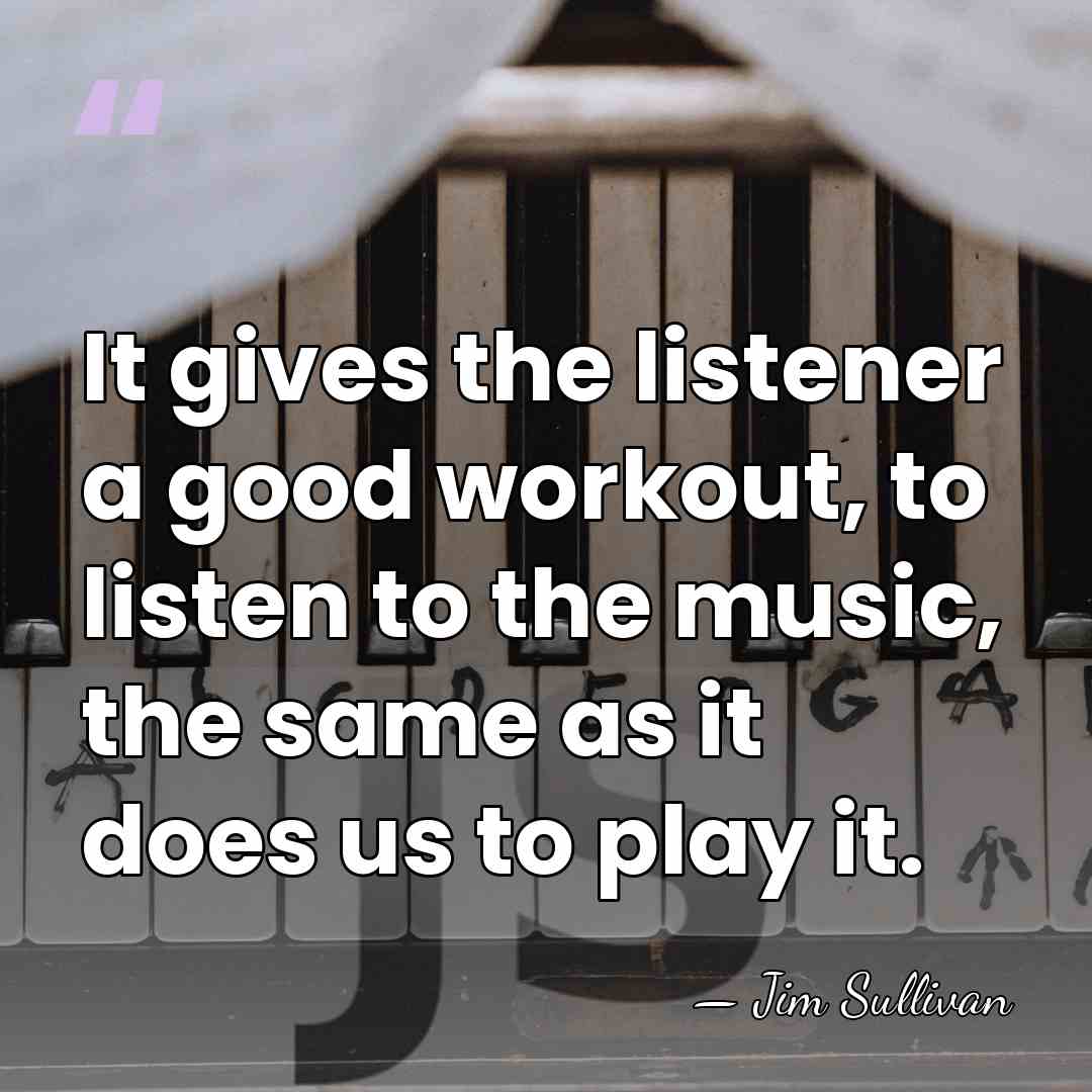 It gives the listener a good workout, to listen to the music,&hellip; - Jim Sullivan