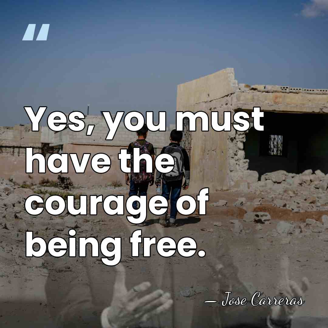 Yes, you must have the courage of being free. - Jose Carreras