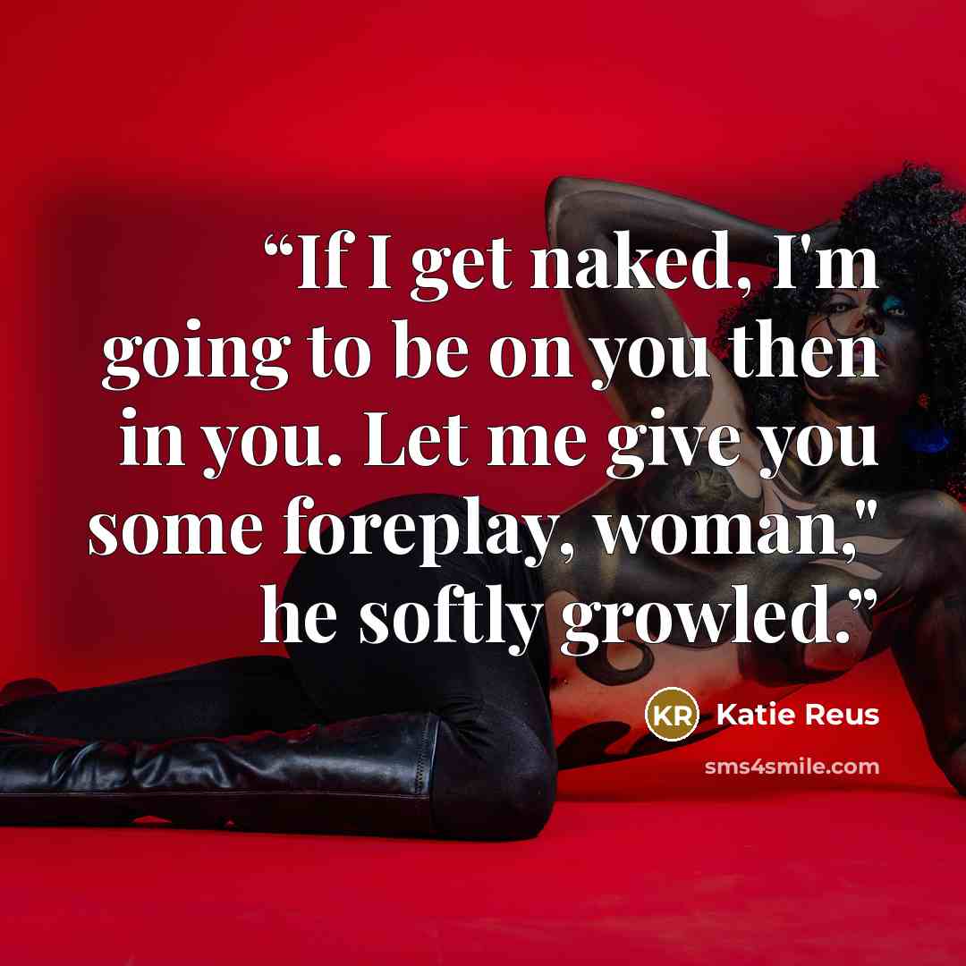“If I get naked, I'm going to be on you then in you. Let me give you some foreplay, woman," he softly growled.” quote by Katie Reus