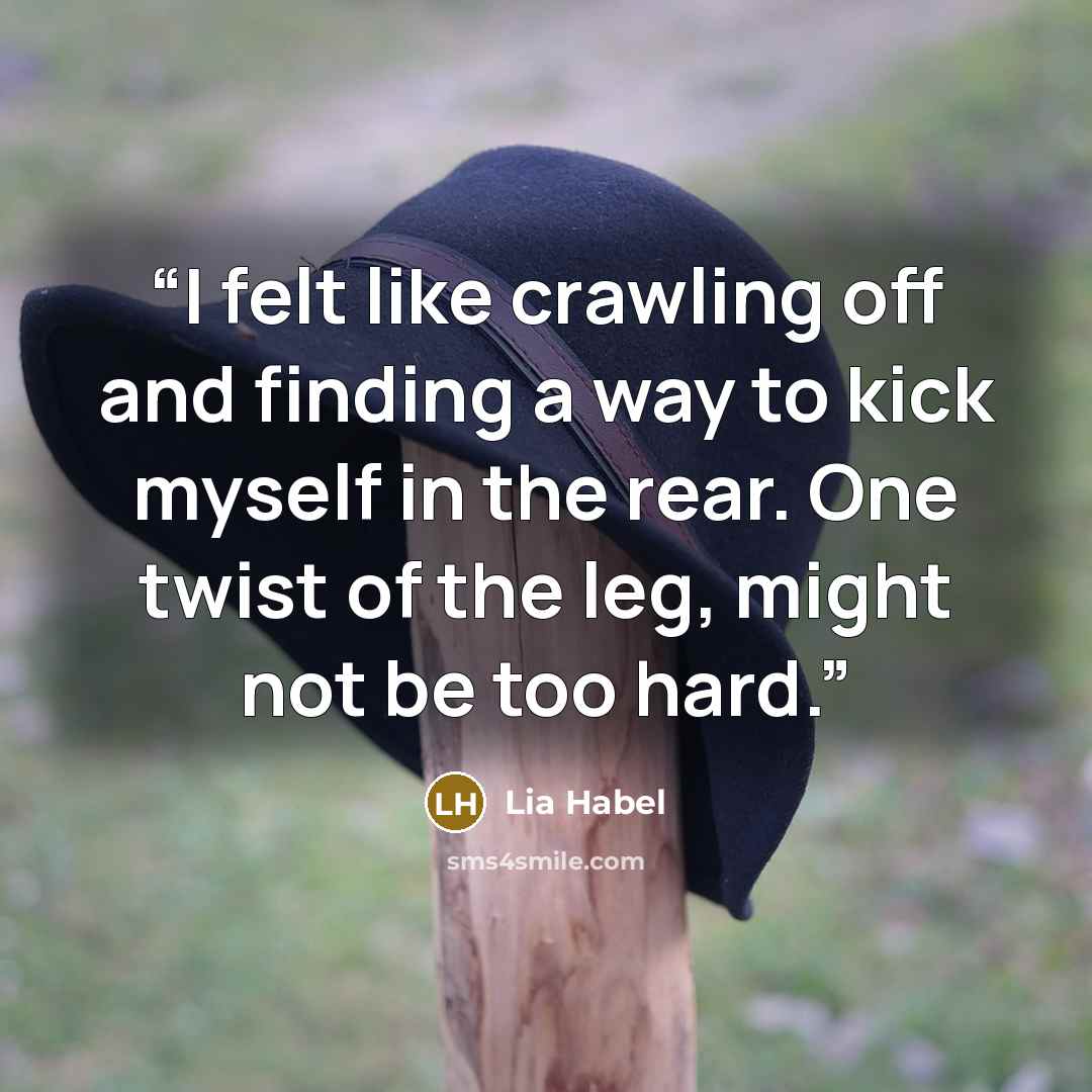 “I felt like crawling off and finding a way to kick myself in the rear. One twist of the leg, might not be too hard.” quote by Lia Habel