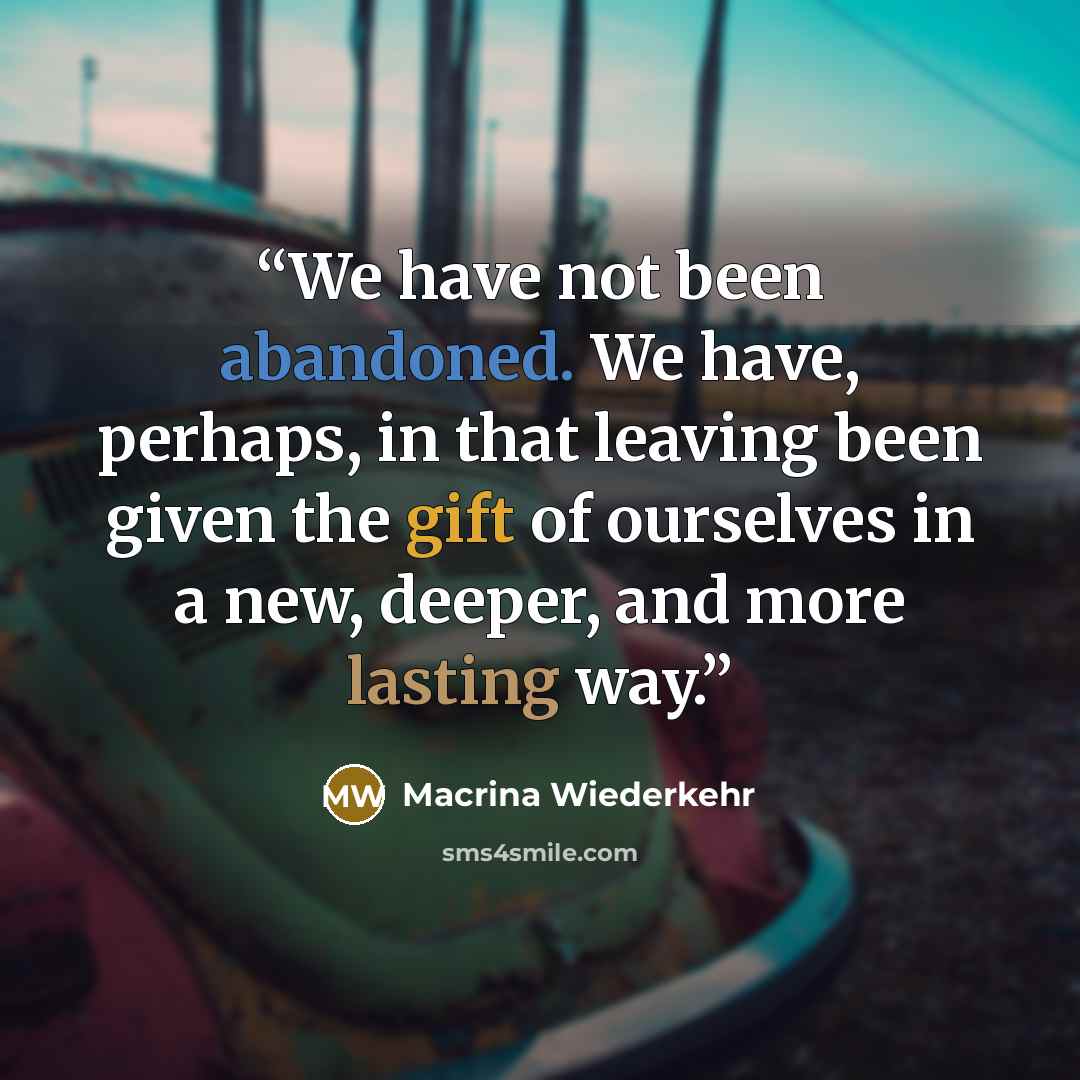 “We have not been abandoned. We have, perhaps, in that leaving been given the gift of ourselves in a new, deeper, and more lasting way.” quote by Macrina Wiederkehr
