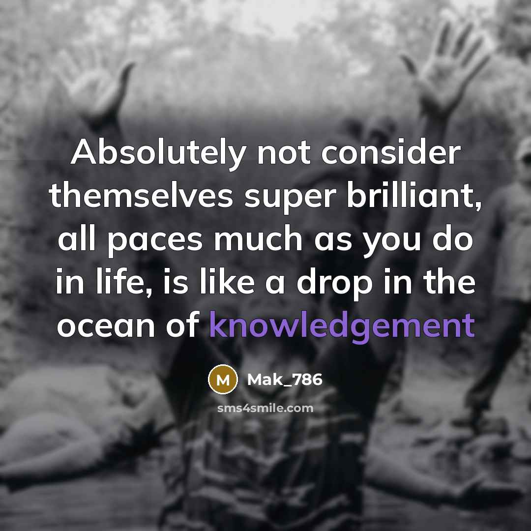 “Absolutely not consider themselves super brilliant, all paces much as you do in life, is like a drop in the ocean of knowledgement” quote by Mak_786