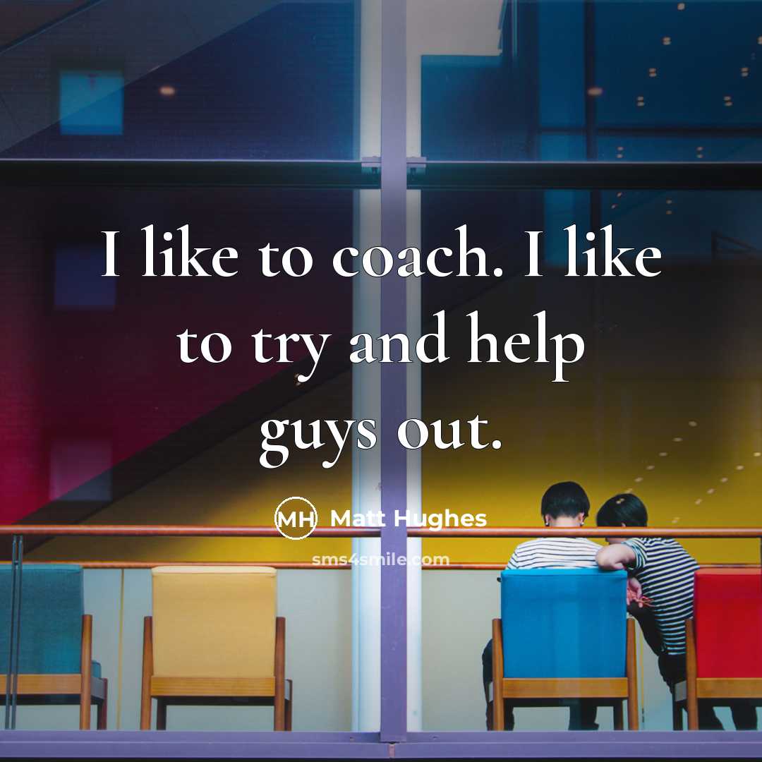 “I like to coach. I like to try and help…” quote by Matt Hughes