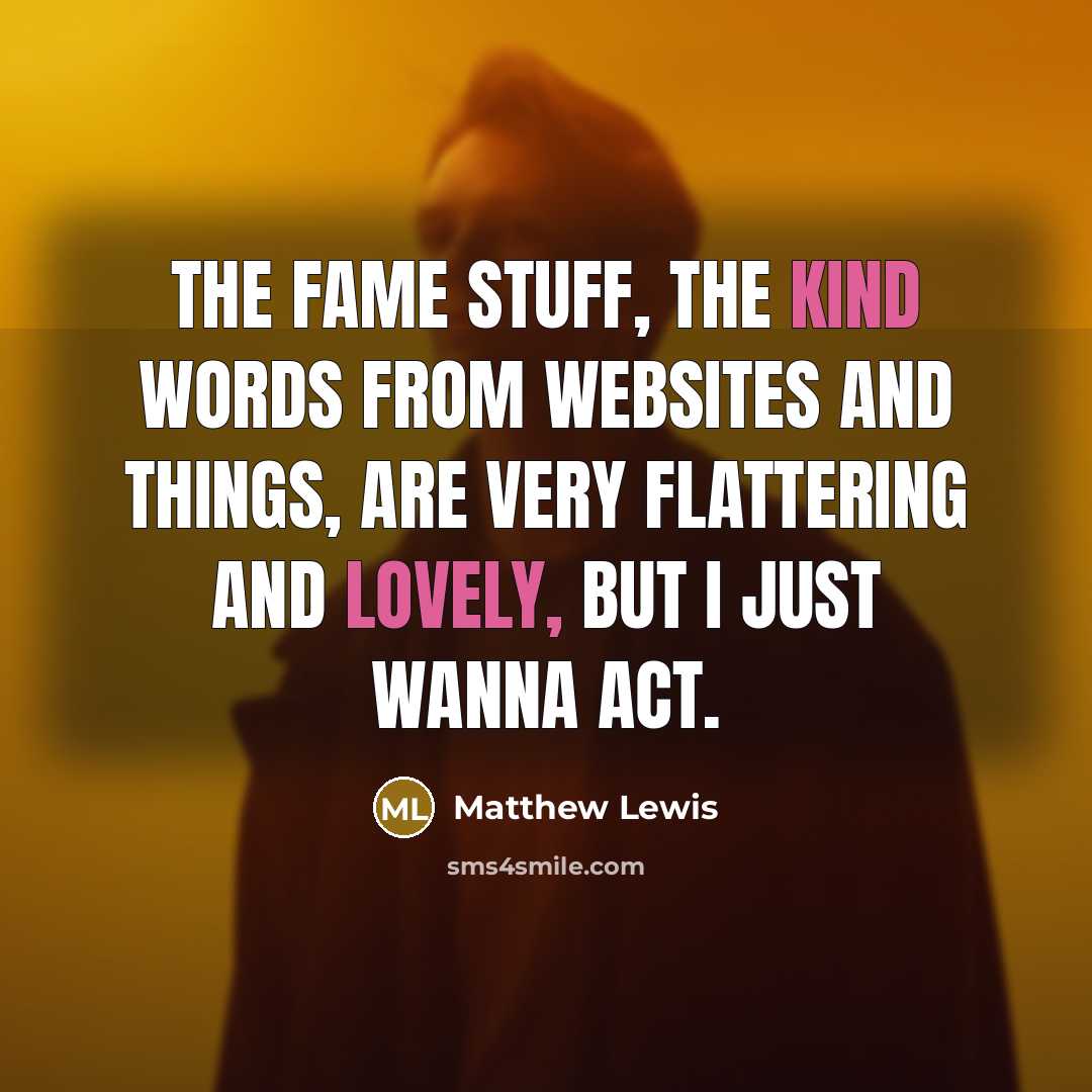 “The fame stuff, the kind words from websites and things, are very flattering and lovely, but I just wanna act.” quote by Matthew Lewis