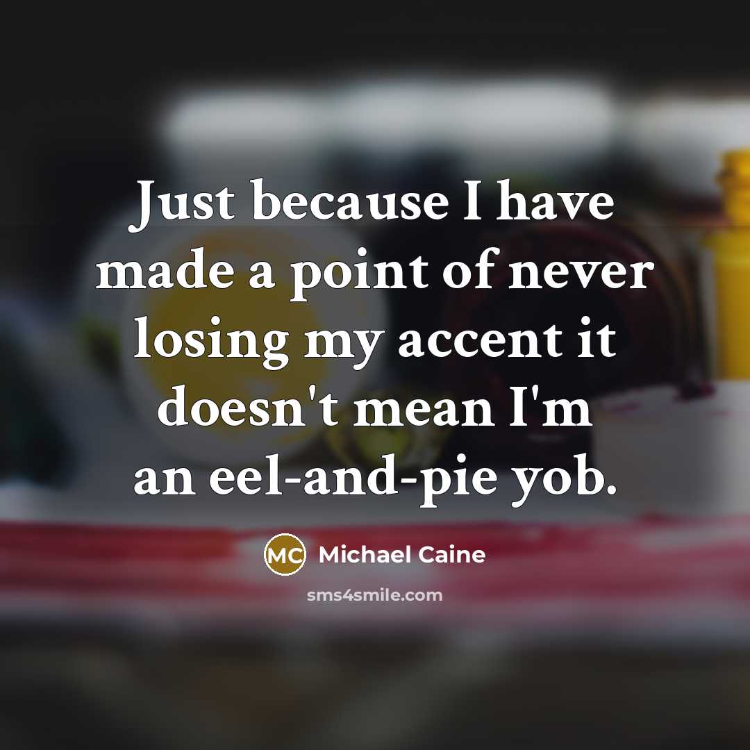 “Just because I have made a point of never losing my accent it doesn't mean I'm an eel-and-pie yob.” quote by Michael Caine