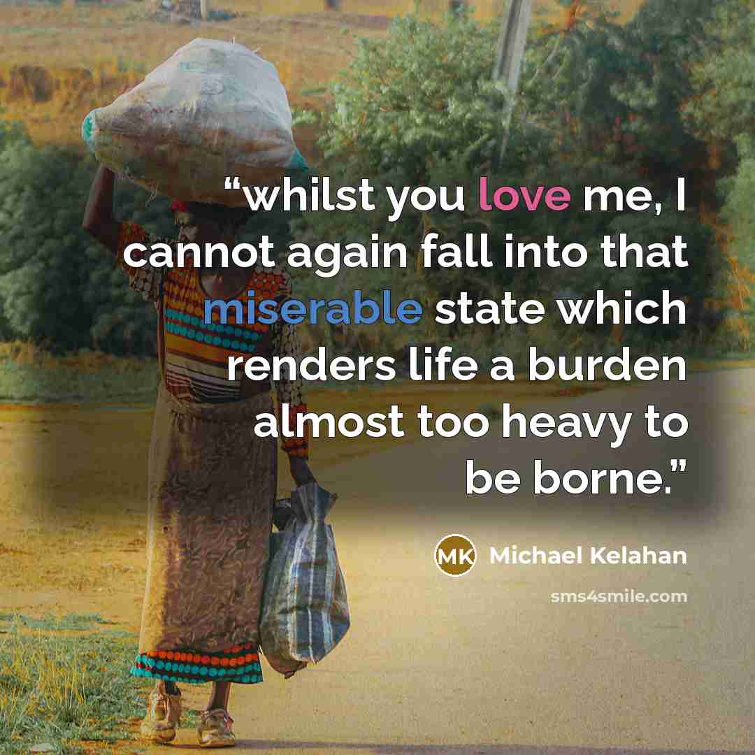 “whilst you love me, I cannot again fall into that miserable state which renders life a burden almost too heavy to be borne.” quote by Michael Kelahan
