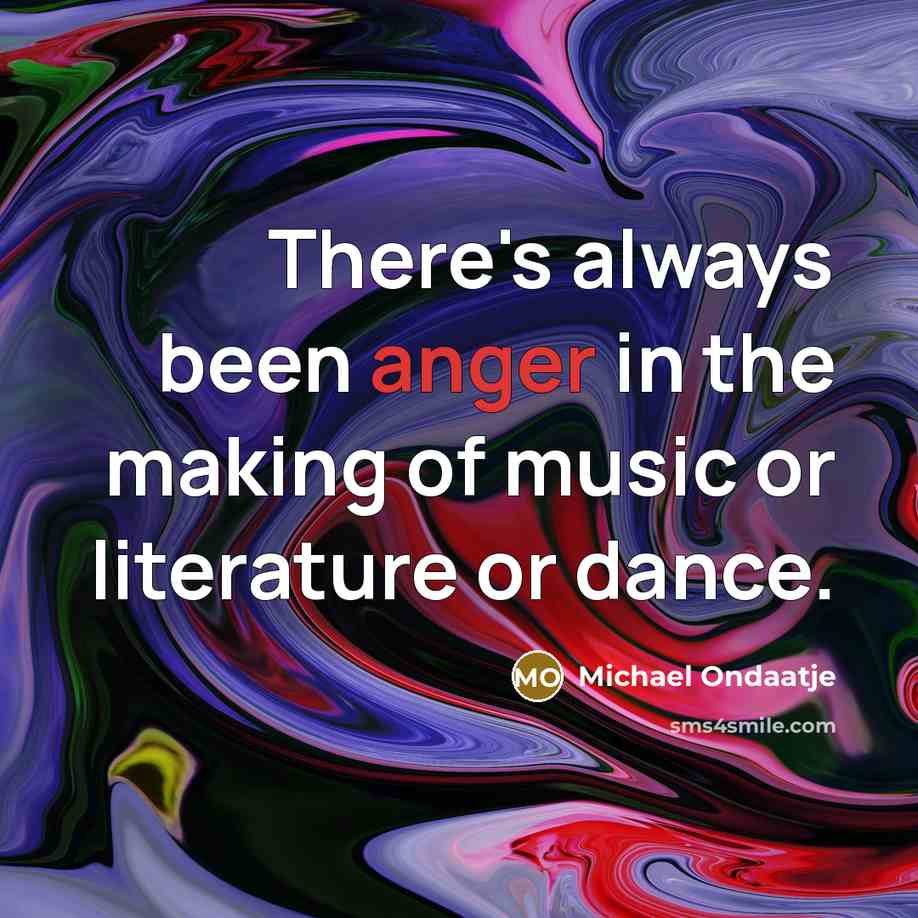 “There's always been anger in the making of music or…” quote by Michael Ondaatje