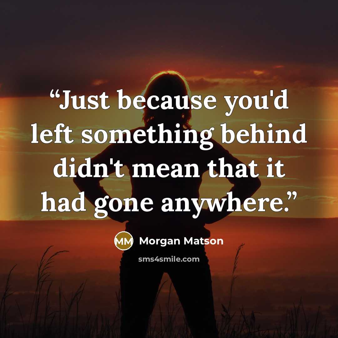 “Just because you'd left something behind didn't mean that it had gone anywhere.” quote by Morgan Matson