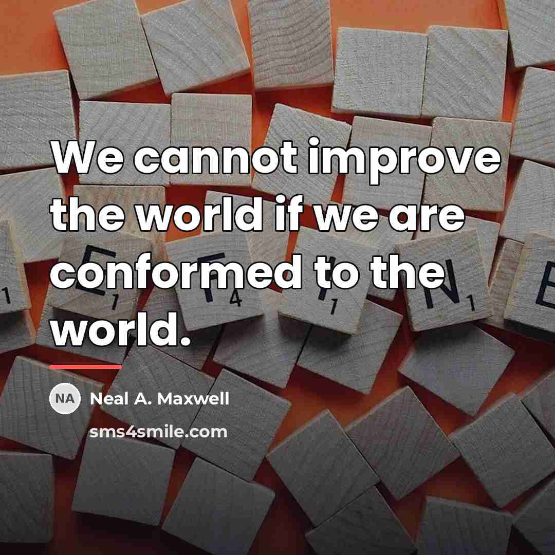 “We cannot improve the world if we are conformed to…” quote by Neal A. Maxwell