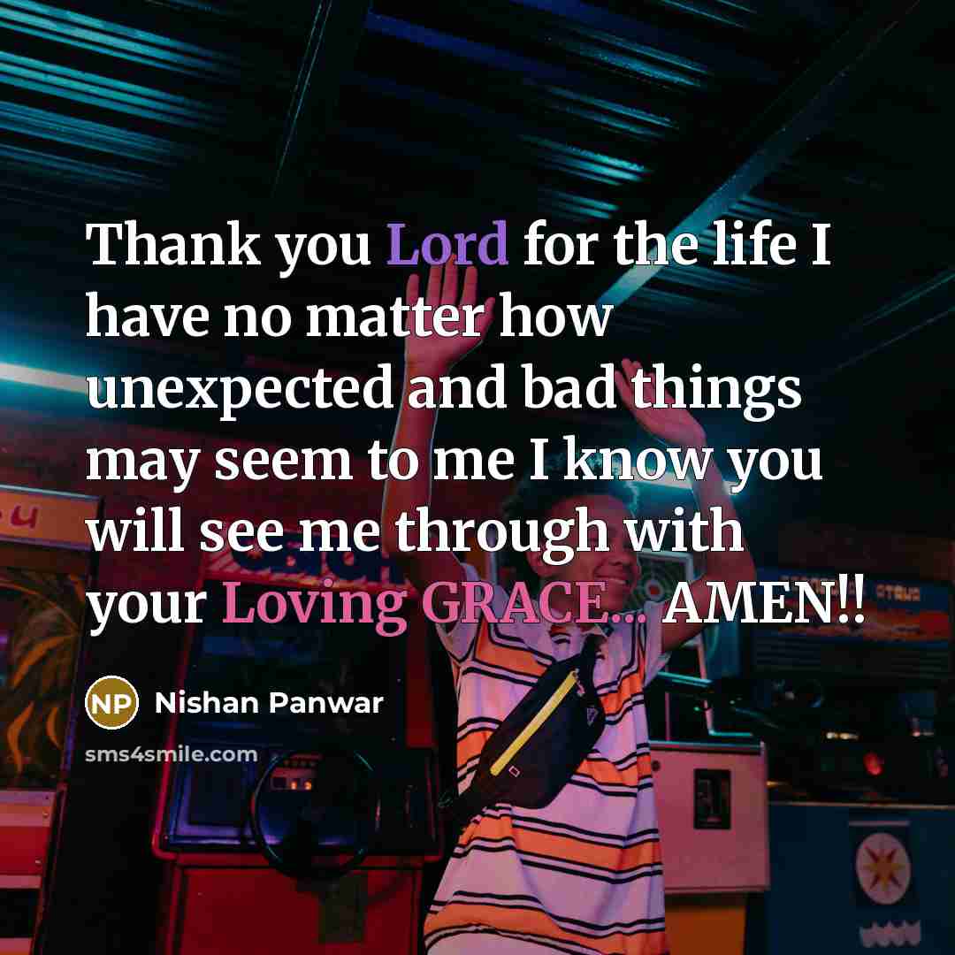“Thank you Lord for the life I have no matter how unexpected and bad things may seem to me I know you will see me through with your Loving GRACE... AMEN!!” quote by Nishan Panwar