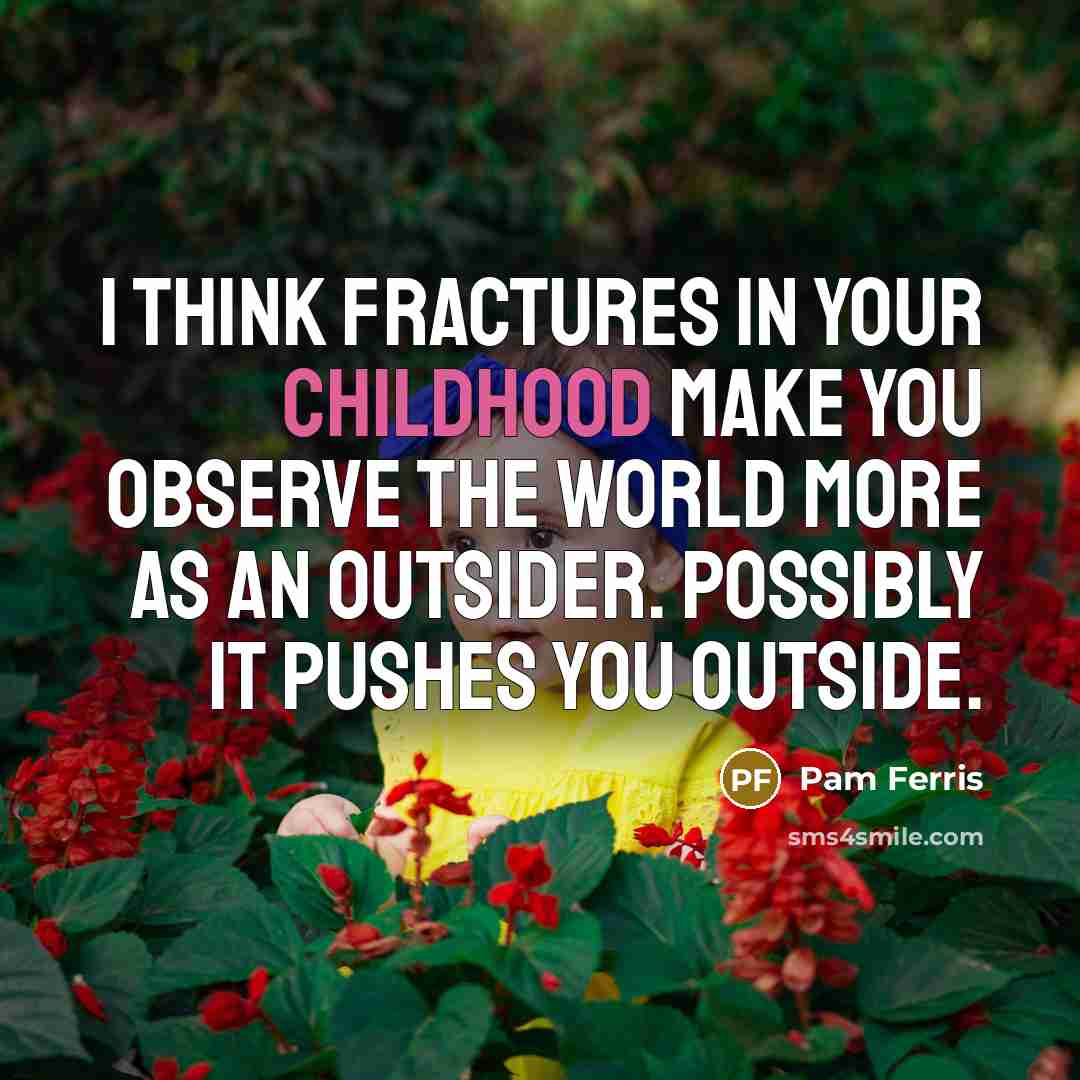 “I think fractures in your childhood make you observe the…” quote by Pam Ferris