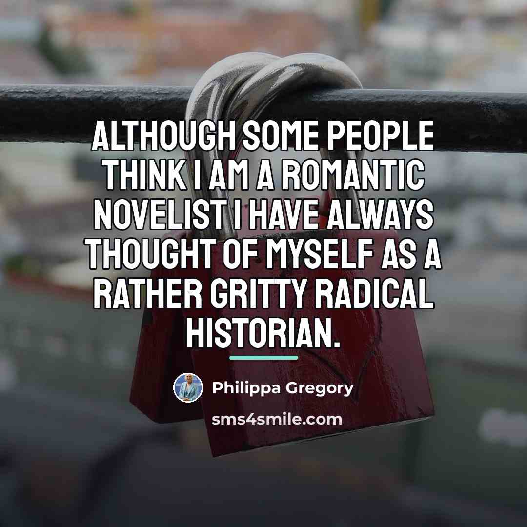 “Although some people think I am a romantic novelist I…” quote by Philippa Gregory