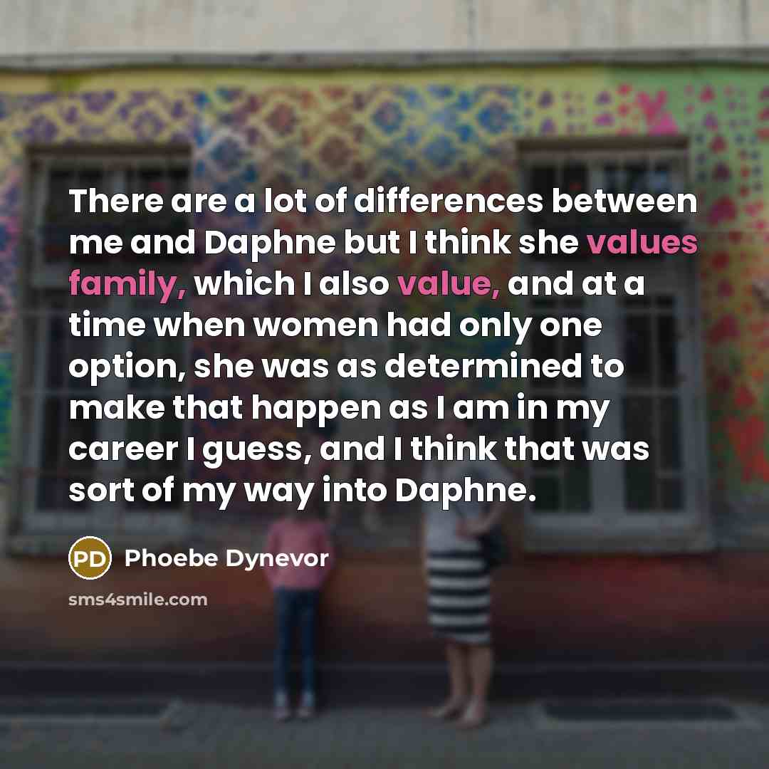 “There are a lot of differences between me and Daphne but I think she values family, which I also value, and at a time when women had only one option, she was as determined to make that happen as I am in my career I guess, and I think that was sort of my way into Daphne.” quote by Phoebe Dynevor