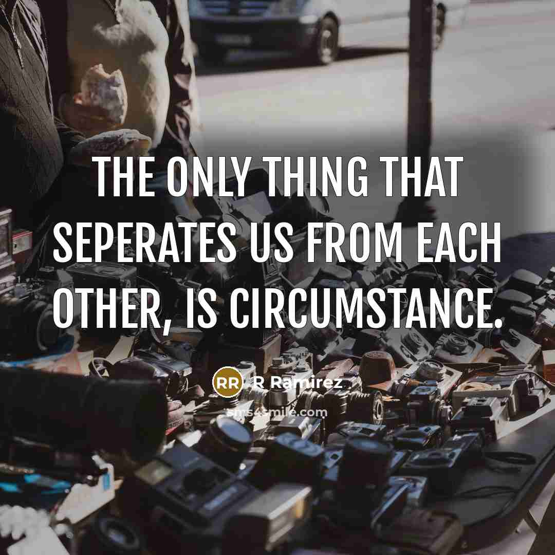 “The only thing that seperates us from each other, is circumstance.” quote by R Ramirez