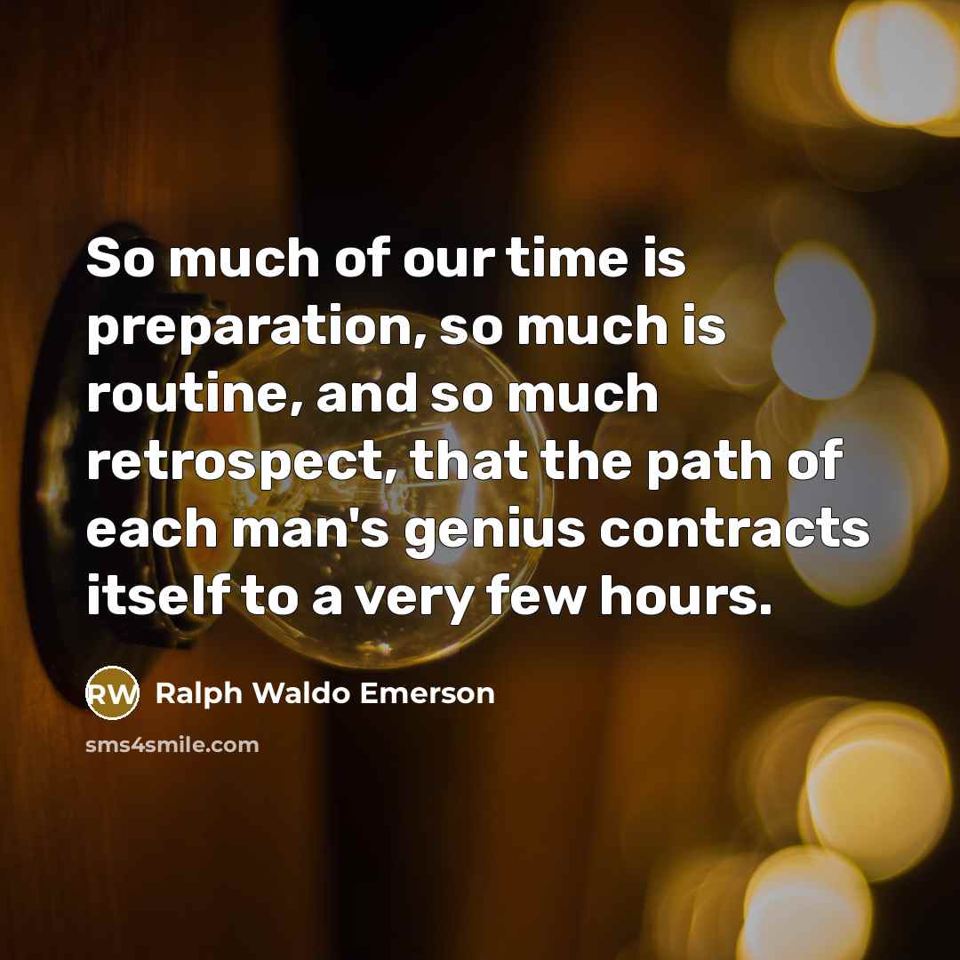 “So much of our time is preparation, so much is routine, and so much retrospect, that the path of each man's genius contracts itself to a very few hours.” quote by Ralph Waldo Emerson