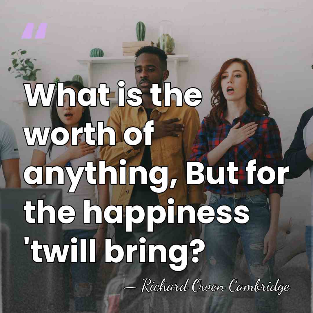 What is the worth of anything, But for the happiness 'twill bring? - Richard Owen Cambridge