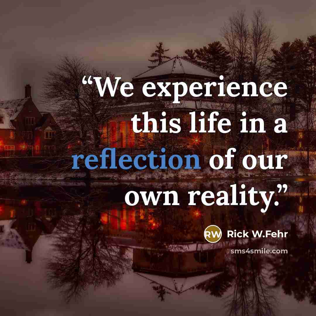 “We experience this life in a reflection of our own reality.” quote by Rick W.Fehr
