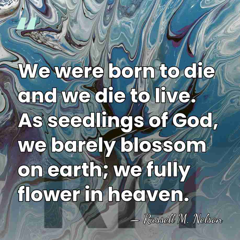 We were born to die and we die to live. As seedlings&hellip; - Russell M. Nelson