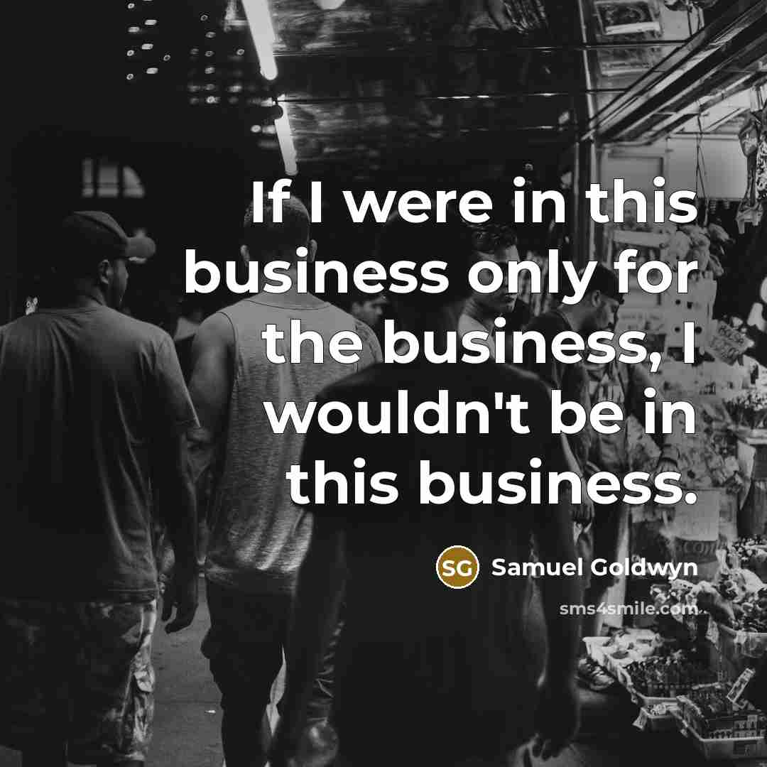 “If I were in this business only for the business,…” quote by Samuel Goldwyn
