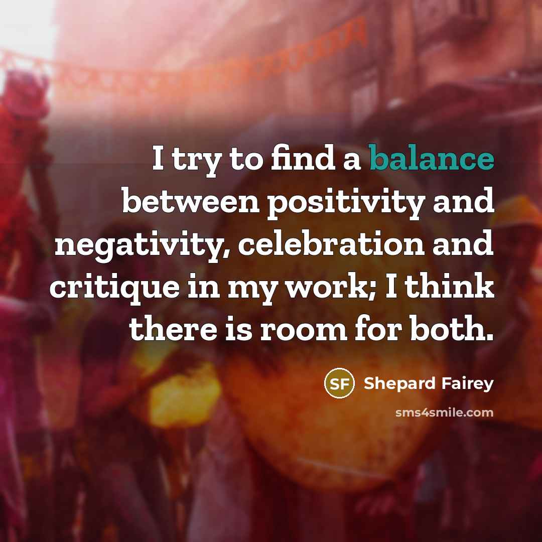 “I try to find a balance between positivity and negativity,…” quote by Shepard Fairey