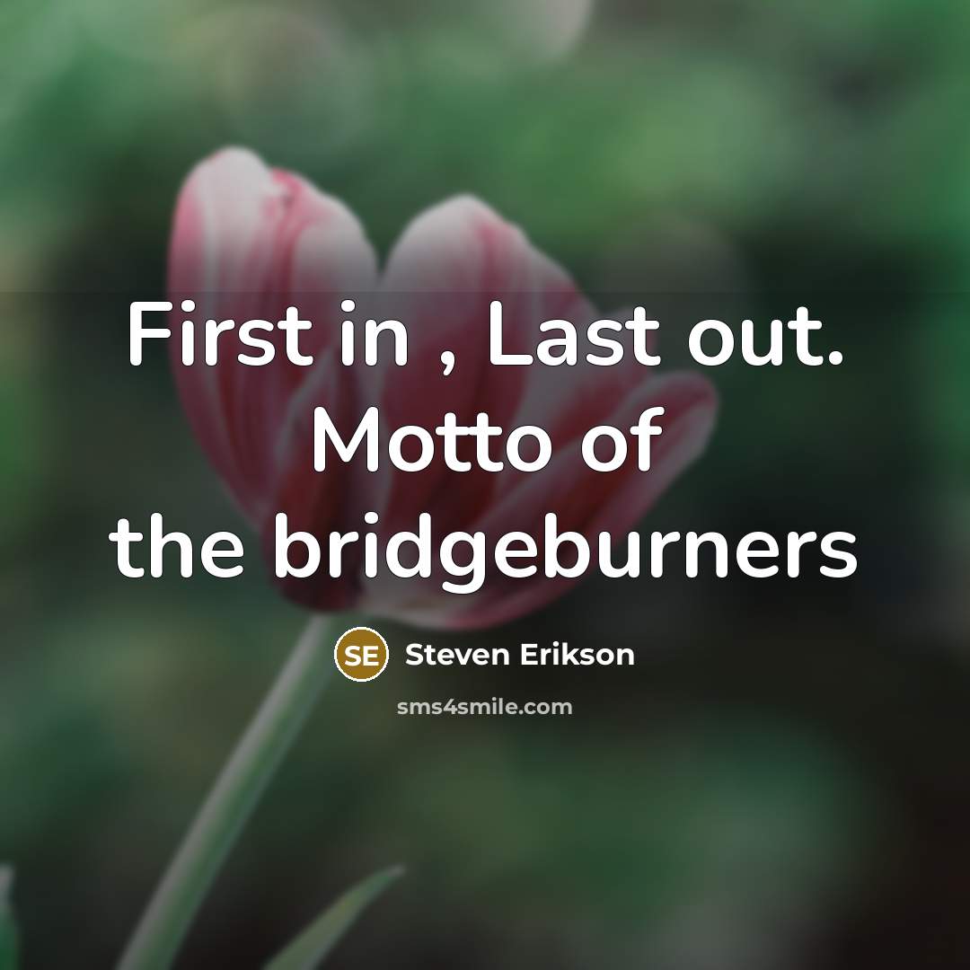 “First in , Last out. Motto of the bridgeburners…” quote by Steven Erikson