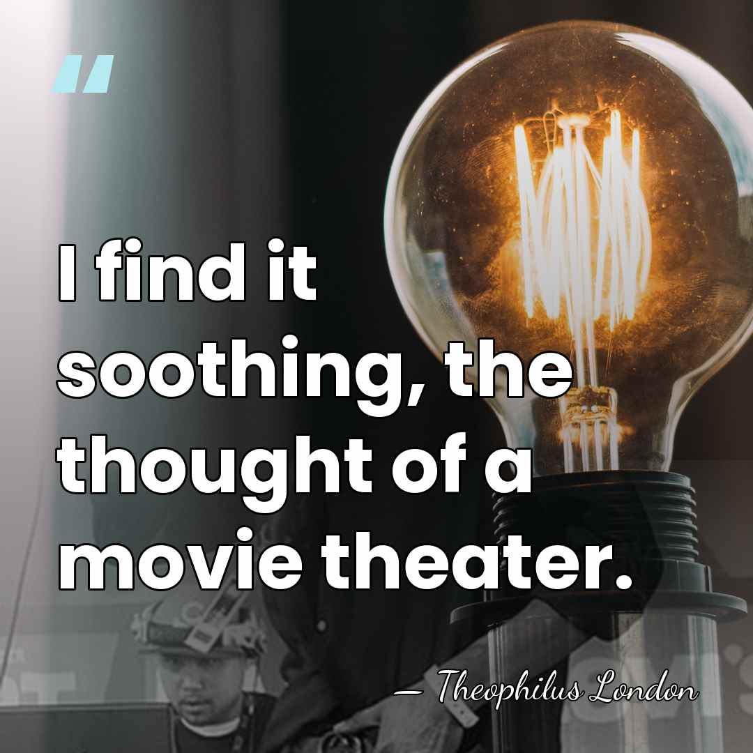 I find it soothing, the thought of a movie theater. - Theophilus London