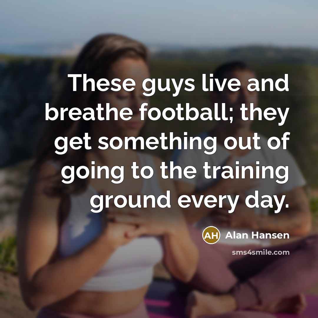 “These guys live and breathe football; they get something out…” quote by Alan Hansen