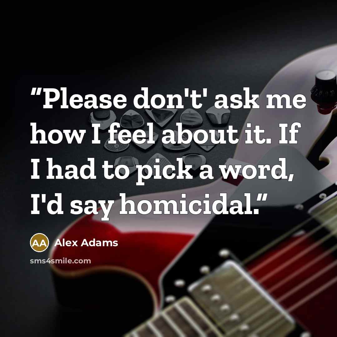 “Please don't' ask me how I feel about it. If I had to pick a word, I'd say homicidal.” quote by Alex Adams